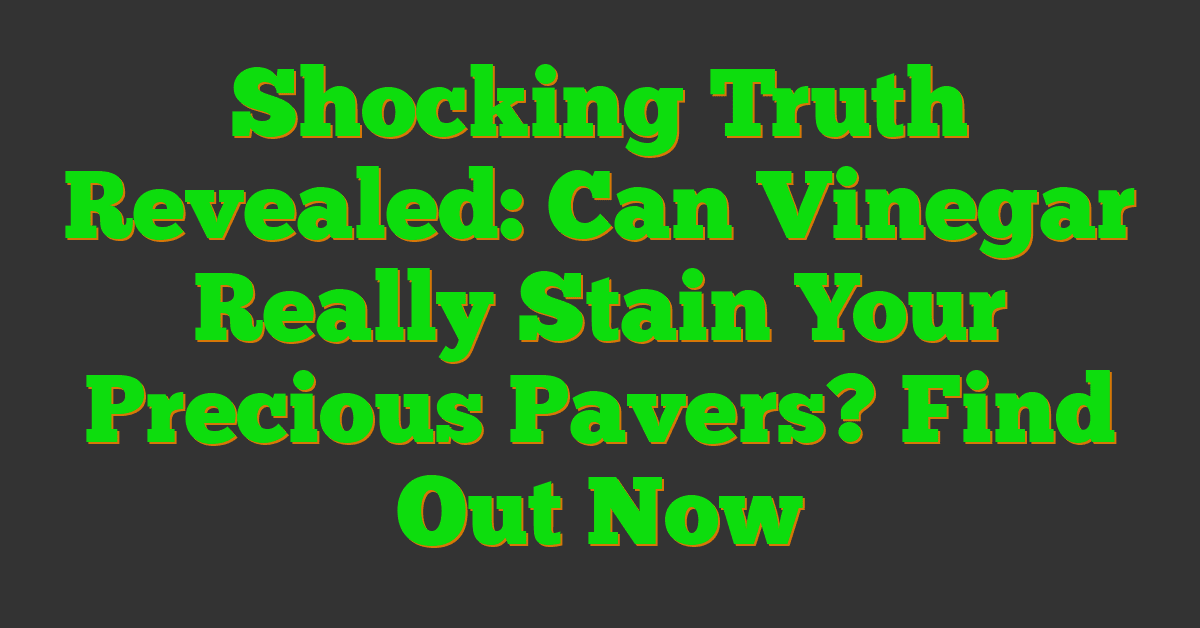 Shocking Truth Revealed: Can Vinegar Really Stain Your Precious Pavers? Find Out Now