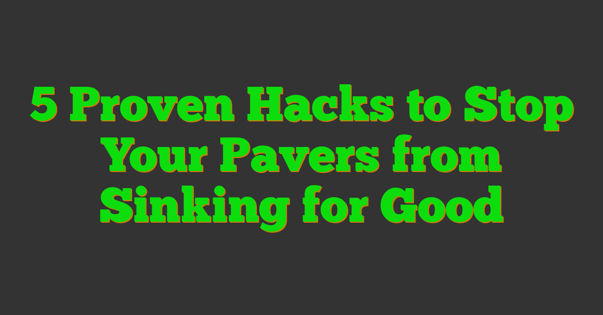 5 Proven Hacks to Stop Your Pavers from Sinking for Good