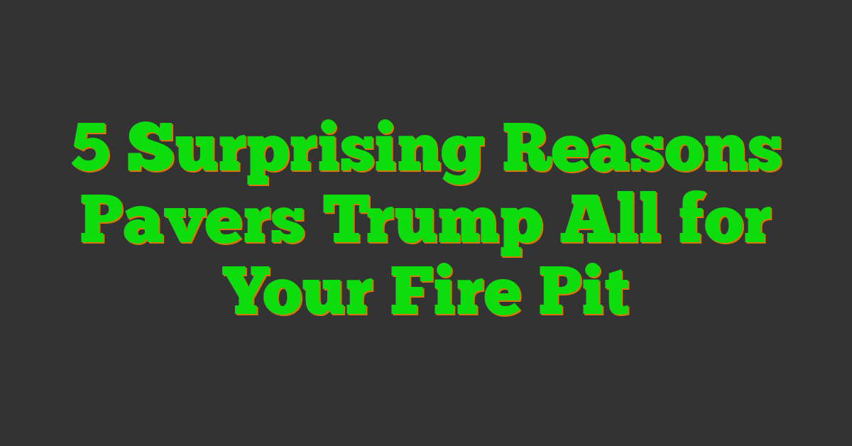 5 Surprising Reasons Pavers Trump All for Your Fire Pit