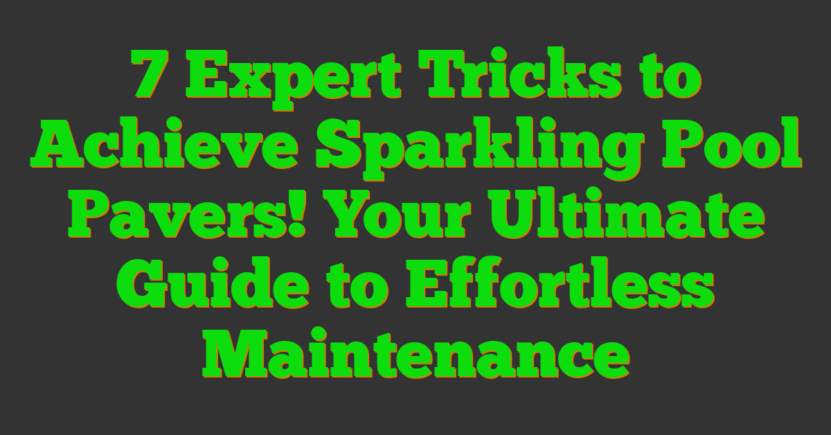 7 Expert Tricks to Achieve Sparkling Pool Pavers! Your Ultimate Guide to Effortless Maintenance