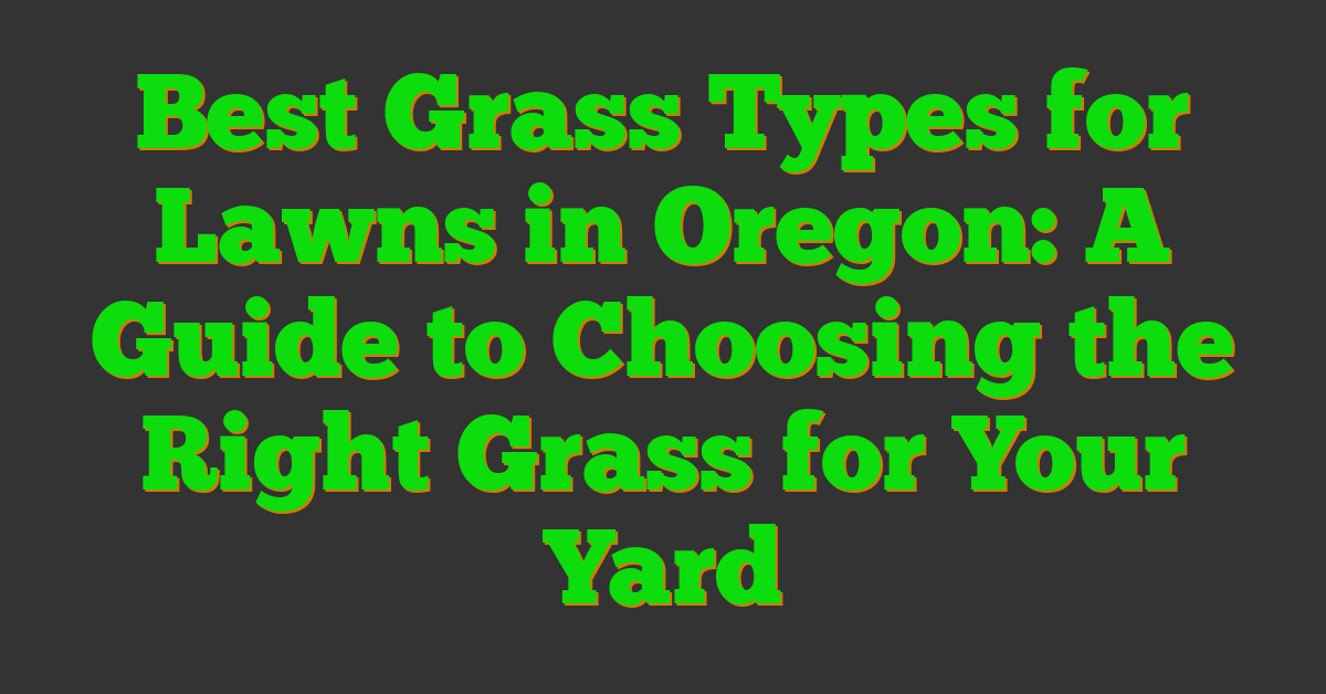 Best Grass Types for Lawns in Oregon: A Guide to Choosing the Right Grass for Your Yard