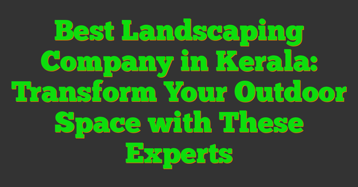 Best Landscaping Company in Kerala: Transform Your Outdoor Space with These Experts