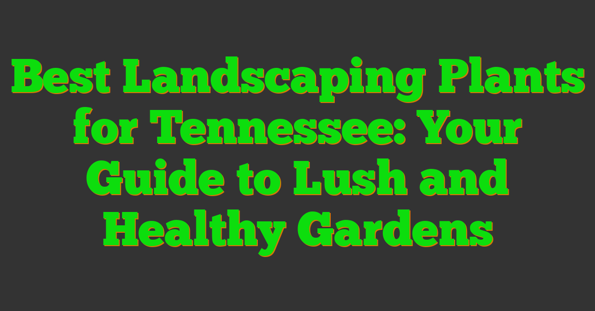 Best Landscaping Plants for Tennessee: Your Guide to Lush and Healthy Gardens