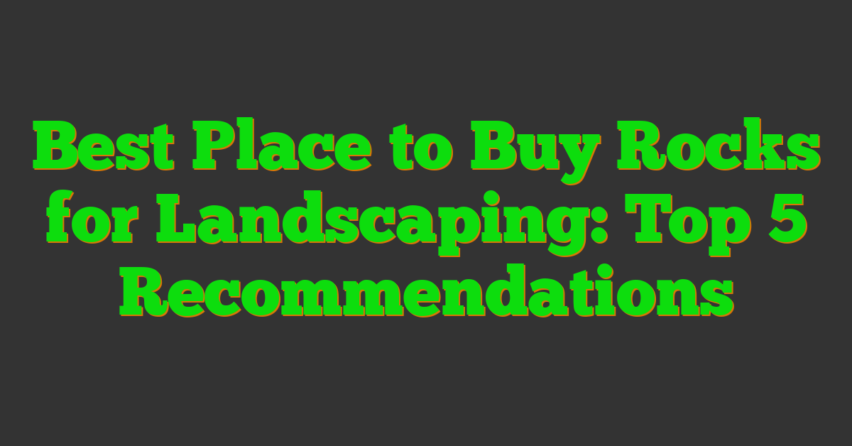 Best Place to Buy Rocks for Landscaping: Top 5 Recommendations