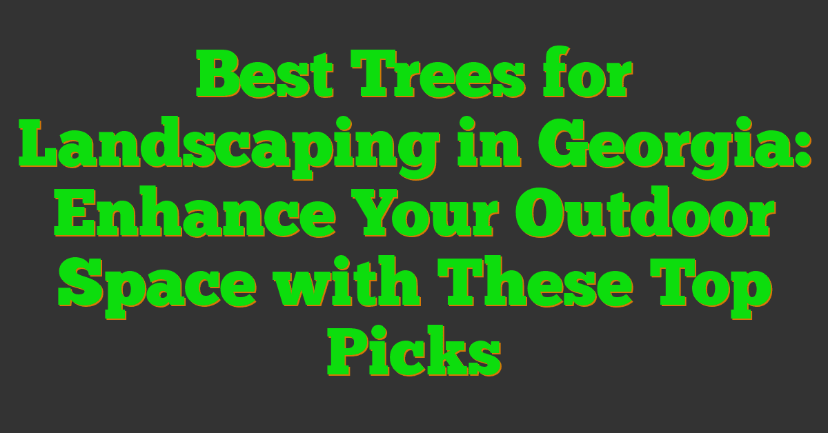 Best Trees for Landscaping in Georgia: Enhance Your Outdoor Space with These Top Picks