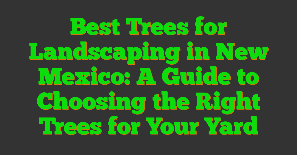 Best Trees for Landscaping in New Mexico: A Guide to Choosing the Right Trees for Your Yard