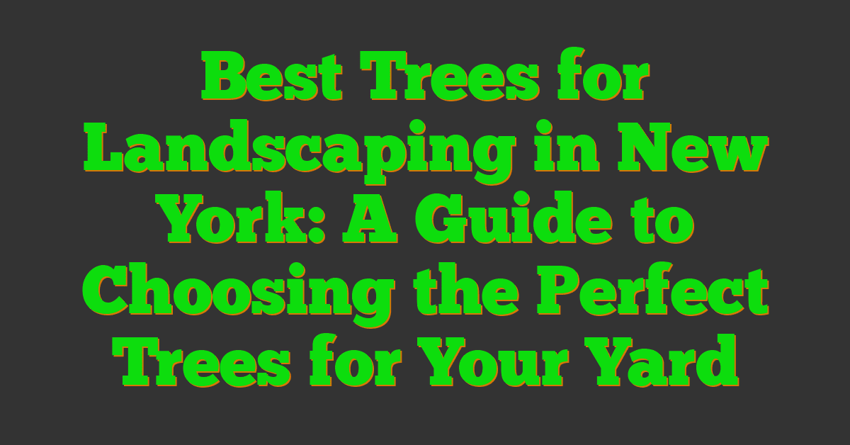 Best Trees for Landscaping in New York: A Guide to Choosing the Perfect Trees for Your Yard