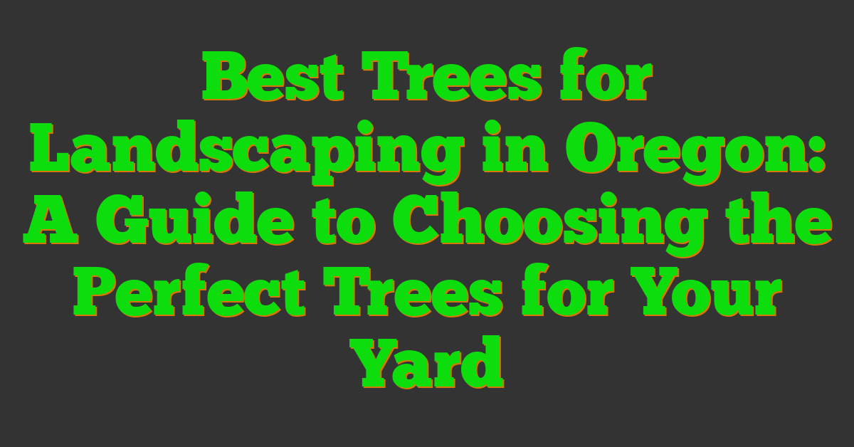 Best Trees for Landscaping in Oregon: A Guide to Choosing the Perfect Trees for Your Yard