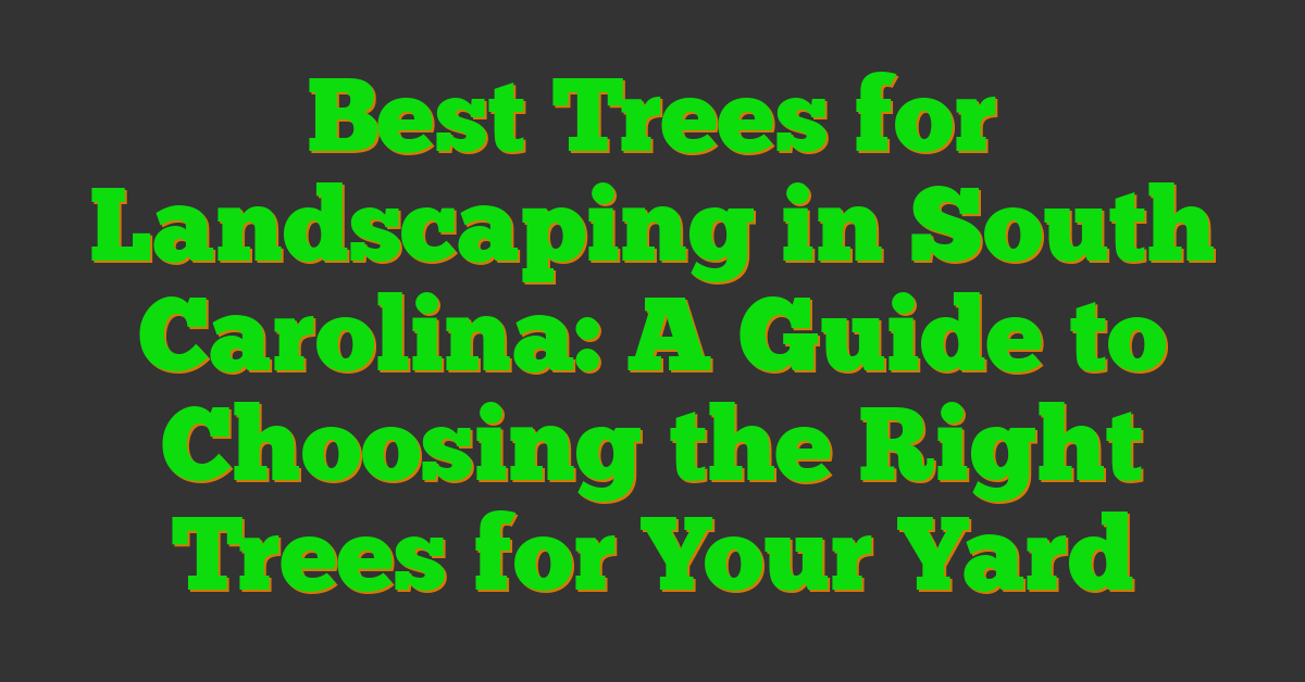 Best Trees for Landscaping in South Carolina: A Guide to Choosing the Right Trees for Your Yard