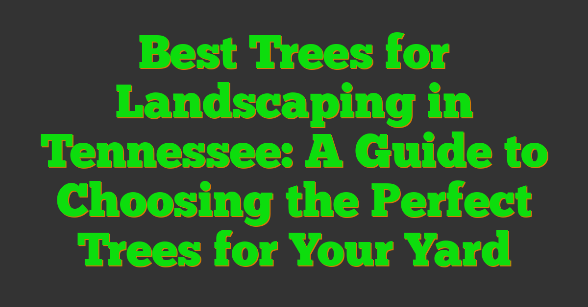 Best Trees for Landscaping in Tennessee: A Guide to Choosing the Perfect Trees for Your Yard