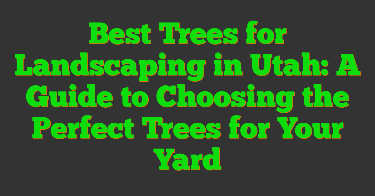 Best Trees for Landscaping in Utah: A Guide to Choosing the Perfect Trees for Your Yard