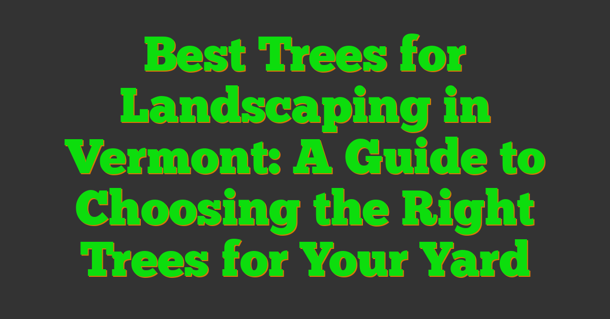 Best Trees for Landscaping in Vermont: A Guide to Choosing the Right Trees for Your Yard