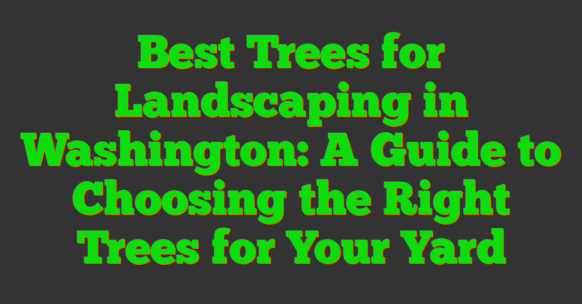 Best Trees for Landscaping in Washington: A Guide to Choosing the Right Trees for Your Yard