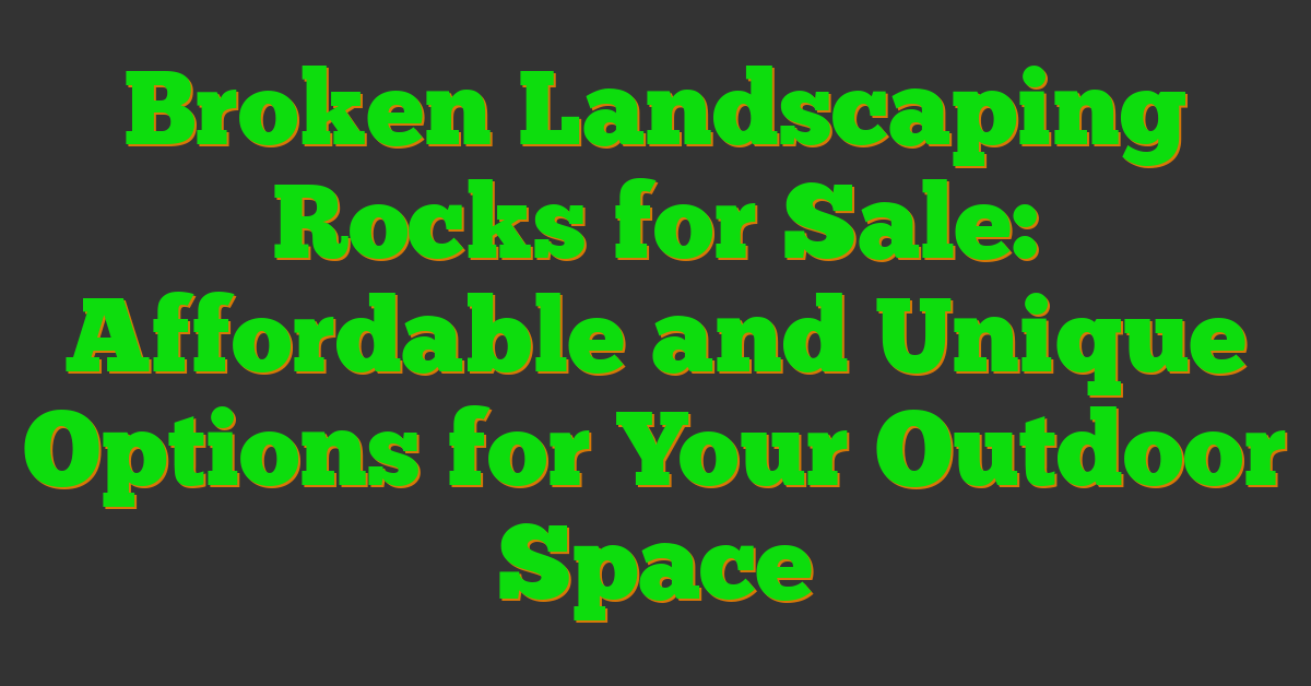 Broken Landscaping Rocks for Sale: Affordable and Unique Options for Your Outdoor Space