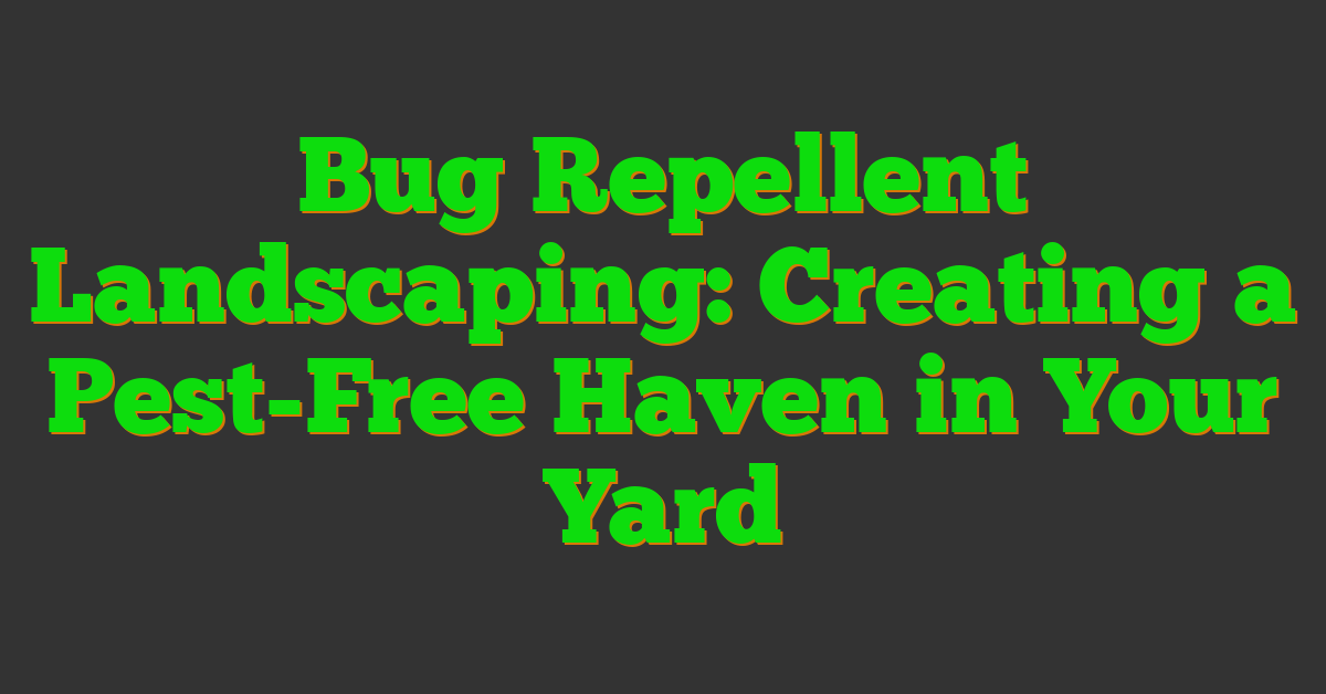 Bug Repellent Landscaping: Creating a Pest-Free Haven in Your Yard