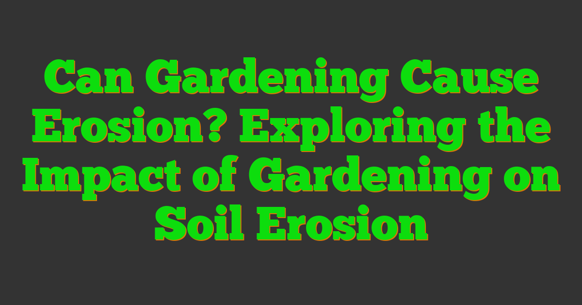 Can Gardening Cause Erosion? Exploring the Impact of Gardening on Soil Erosion