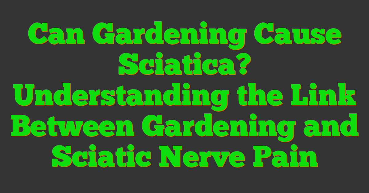 Can Gardening Cause Sciatica? Understanding the Link Between Gardening and Sciatic Nerve Pain