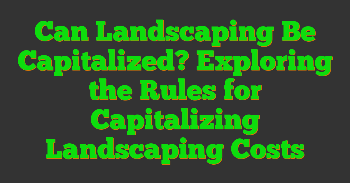 Can Landscaping Be Capitalized? Exploring the Rules for Capitalizing Landscaping Costs