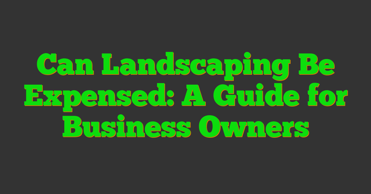 Can Landscaping Be Expensed: A Guide for Business Owners