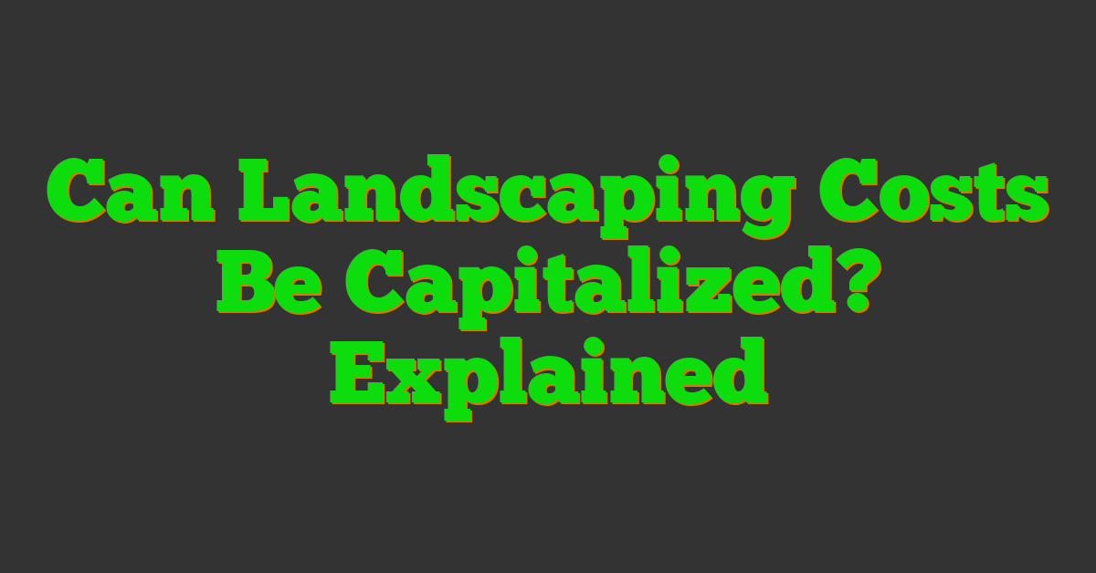 Can Landscaping Costs Be Capitalized? Explained