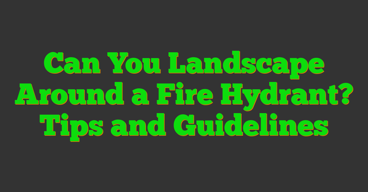 Can You Landscape Around a Fire Hydrant? Tips and Guidelines