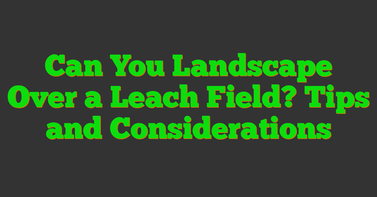 Can You Landscape Over a Leach Field? Tips and Considerations