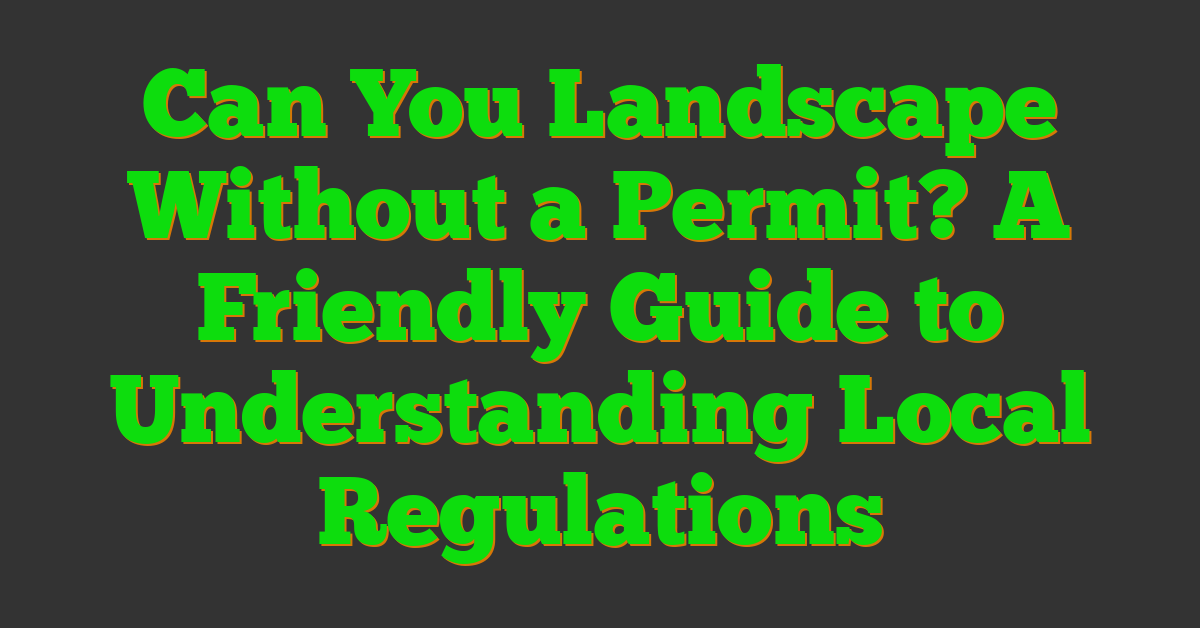 Can You Landscape Without a Permit? A Friendly Guide to Understanding Local Regulations