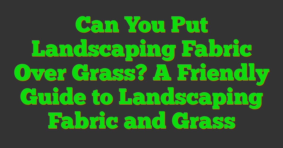 Can You Put Landscaping Fabric Over Grass? A Friendly Guide to Landscaping Fabric and Grass