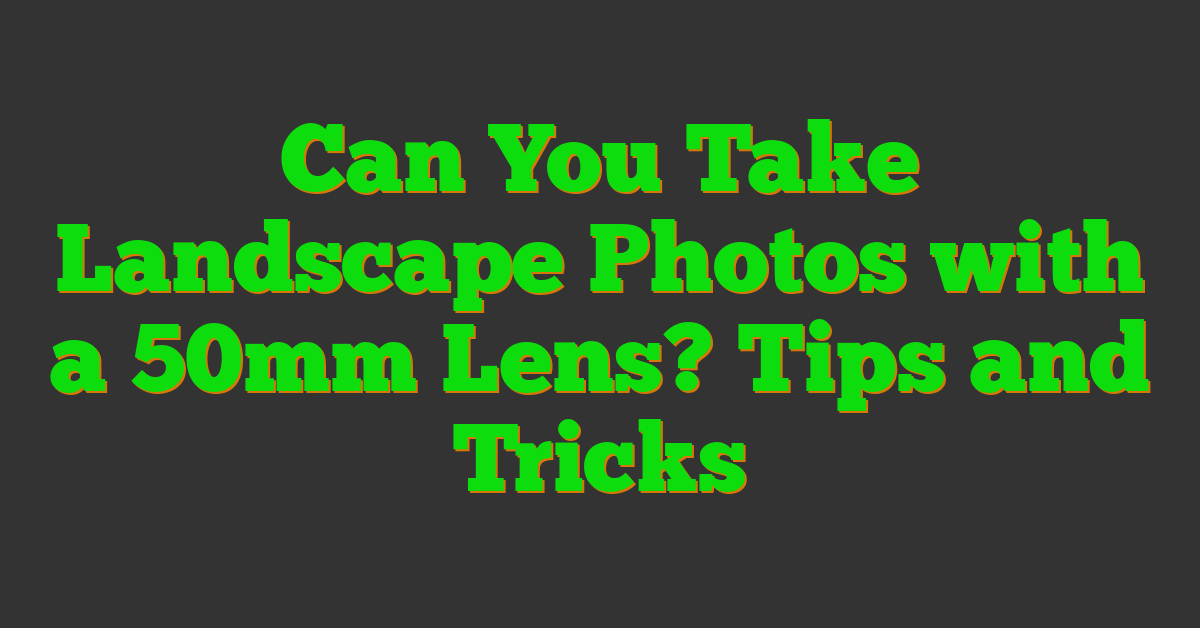 Can You Take Landscape Photos with a 50mm Lens? Tips and Tricks