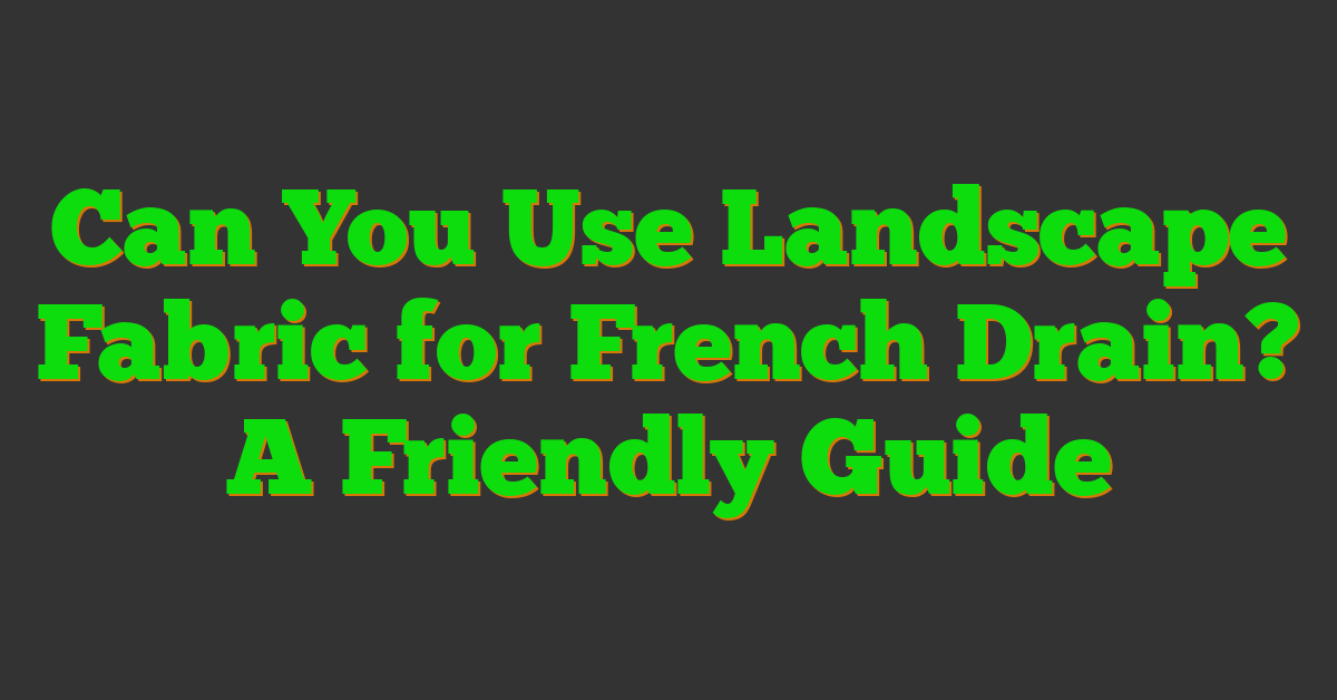 Can You Use Landscape Fabric for French Drain? A Friendly Guide