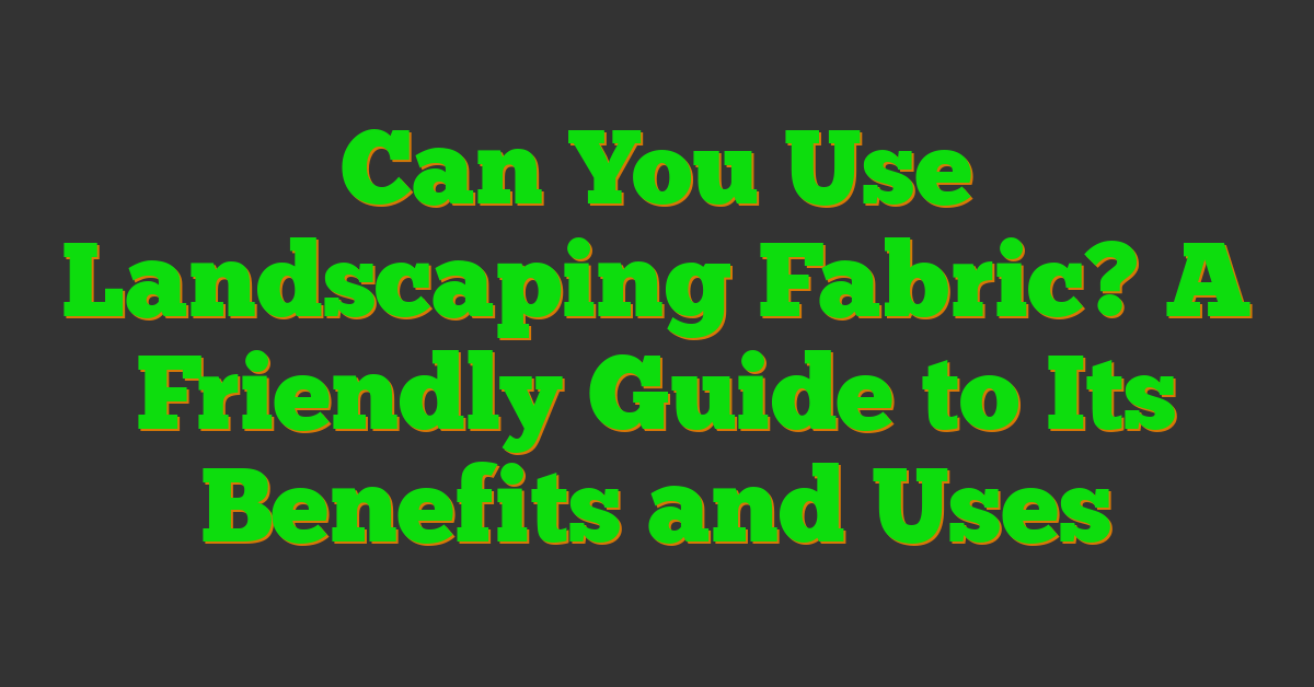 Can You Use Landscaping Fabric? A Friendly Guide to Its Benefits and Uses