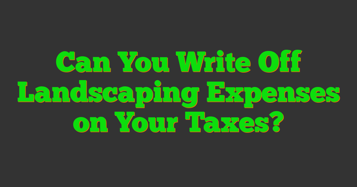 Can You Write Off Landscaping Expenses on Your Taxes?