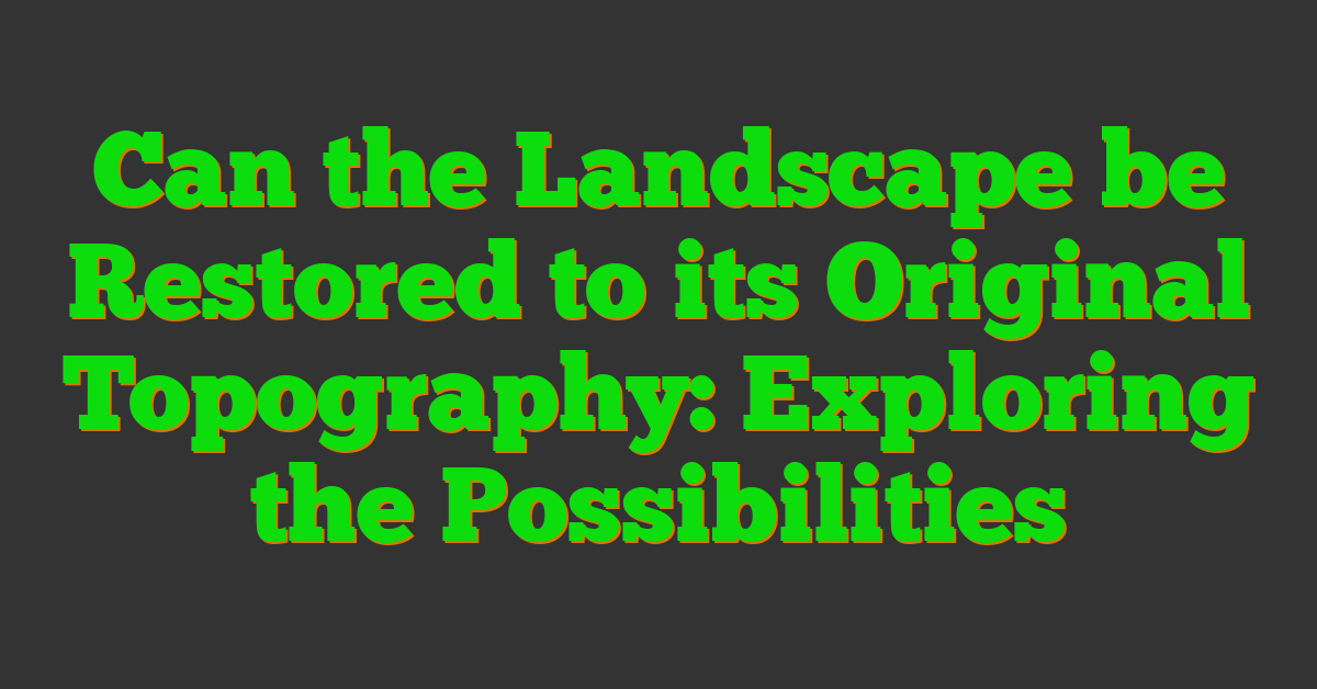 Can the Landscape be Restored to its Original Topography: Exploring the Possibilities