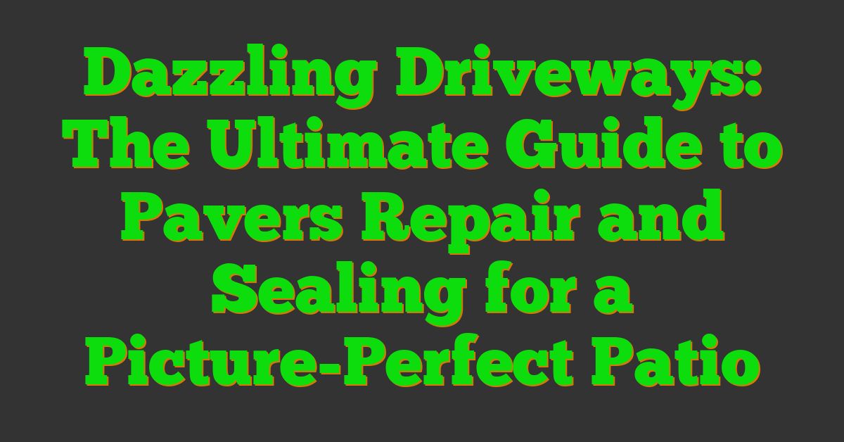 Dazzling Driveways: The Ultimate Guide to Pavers Repair and Sealing for a Picture-Perfect Patio