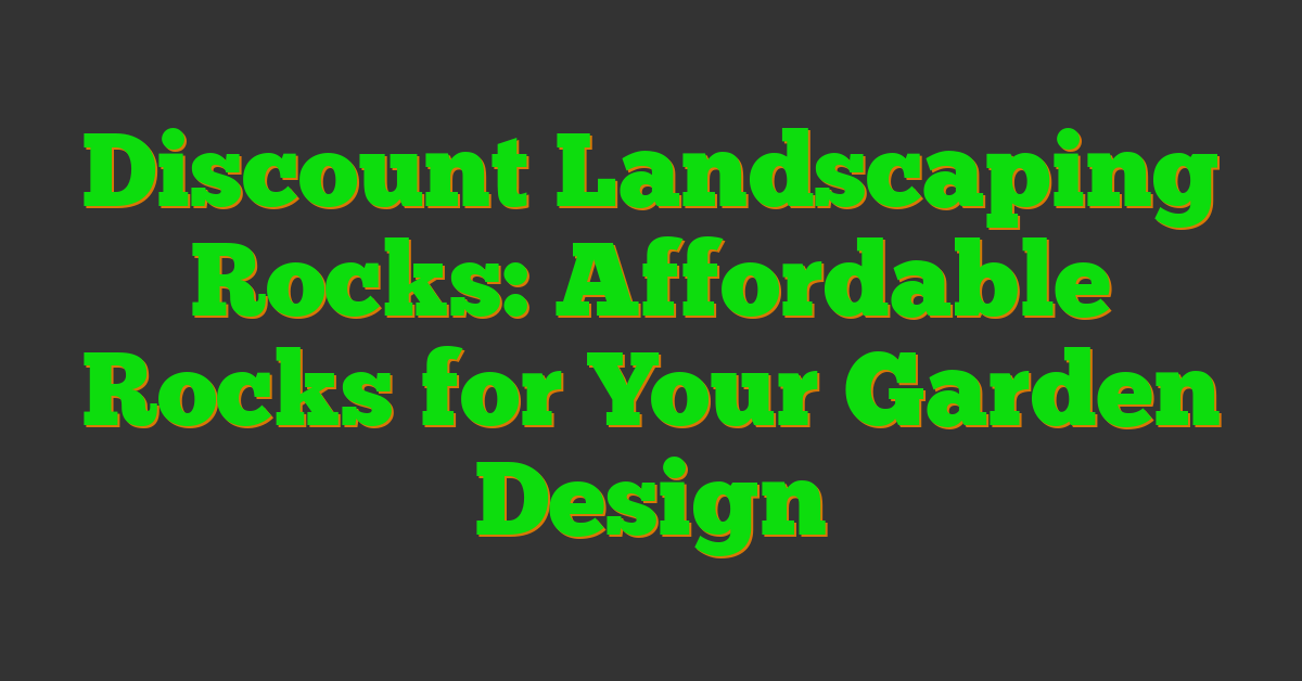 Discount Landscaping Rocks: Affordable Rocks for Your Garden Design