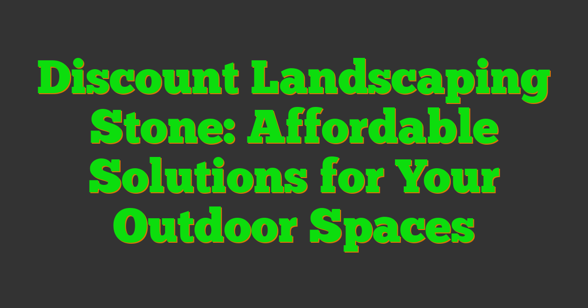 Discount Landscaping Stone: Affordable Solutions for Your Outdoor Spaces