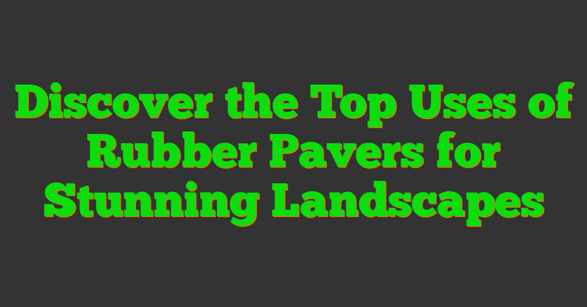 Discover the Top Uses of Rubber Pavers for Stunning Landscapes