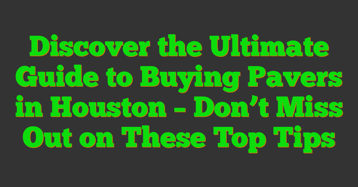 Discover the Ultimate Guide to Buying Pavers in Houston – Don’t Miss Out on These Top Tips