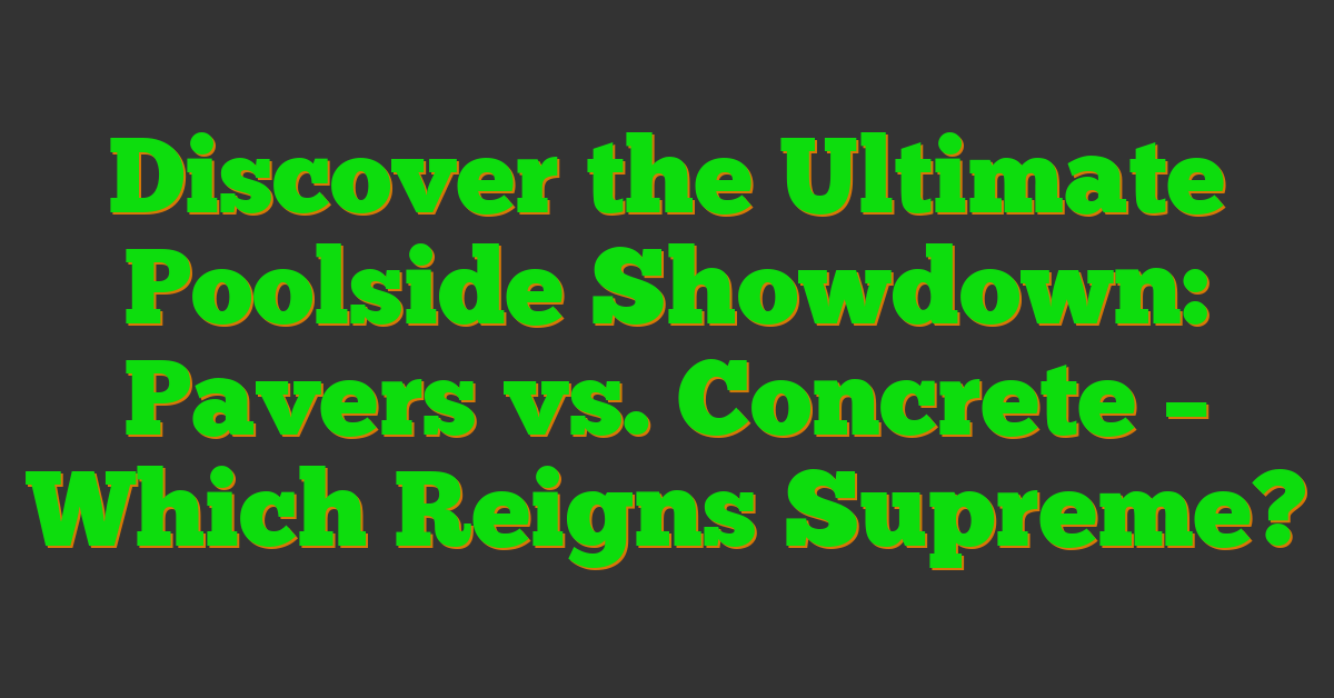 Discover the Ultimate Poolside Showdown: Pavers vs. Concrete – Which Reigns Supreme?