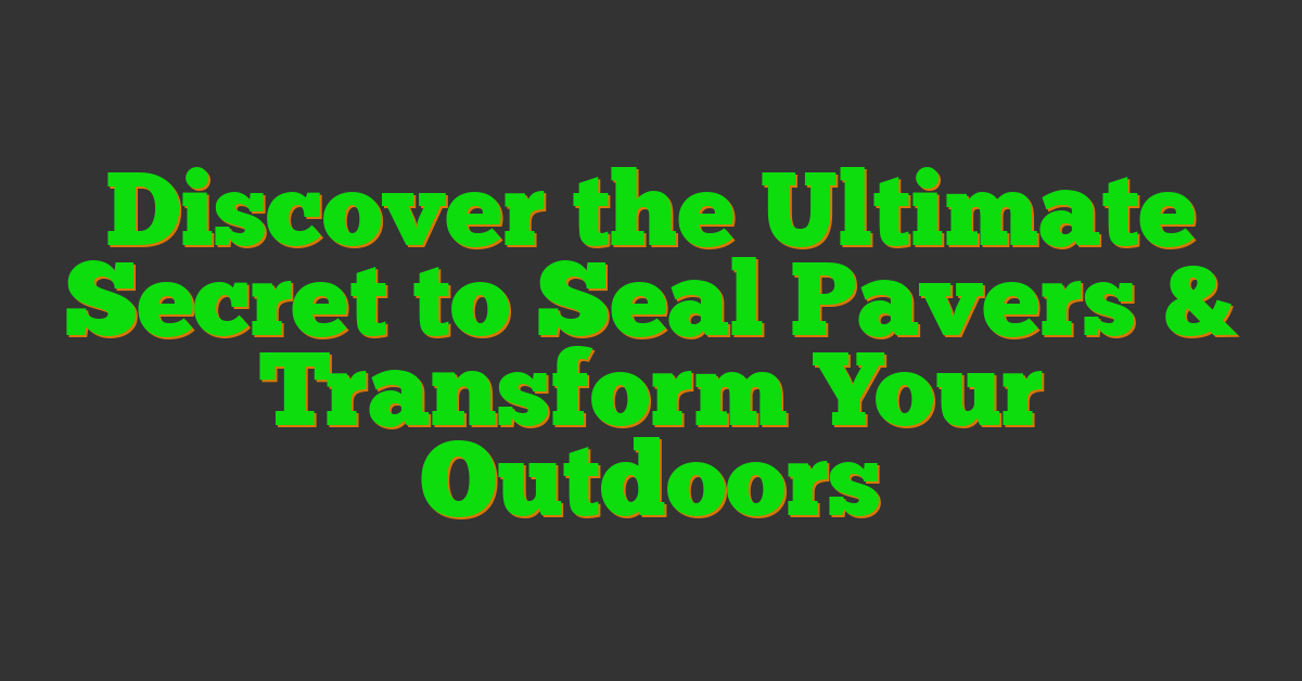 Discover the Ultimate Secret to Seal Pavers & Transform Your Outdoors