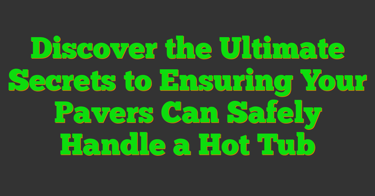 Discover the Ultimate Secrets to Ensuring Your Pavers Can Safely Handle a Hot Tub