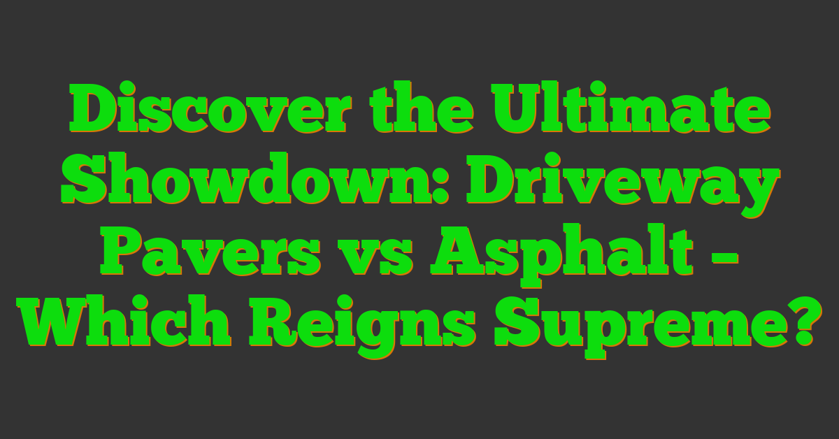 Discover the Ultimate Showdown: Driveway Pavers vs Asphalt – Which Reigns Supreme?