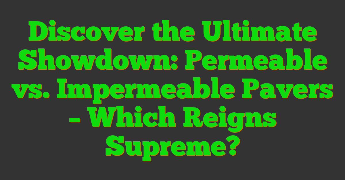 Discover the Ultimate Showdown: Permeable vs. Impermeable Pavers – Which Reigns Supreme?