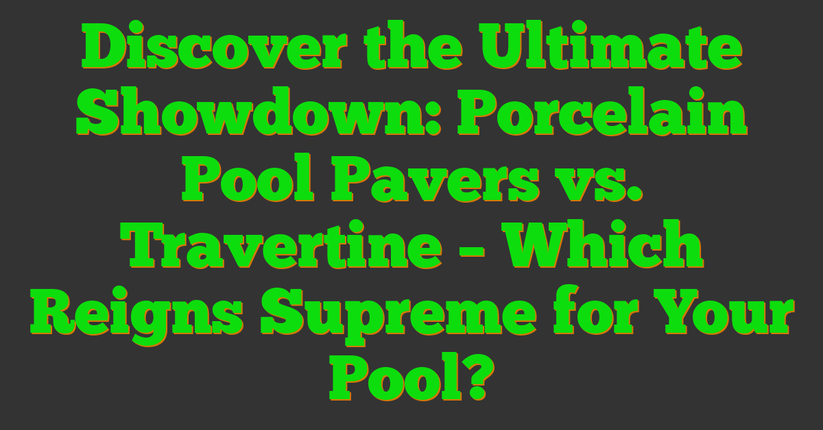 Discover the Ultimate Showdown: Porcelain Pool Pavers vs. Travertine – Which Reigns Supreme for Your Pool?