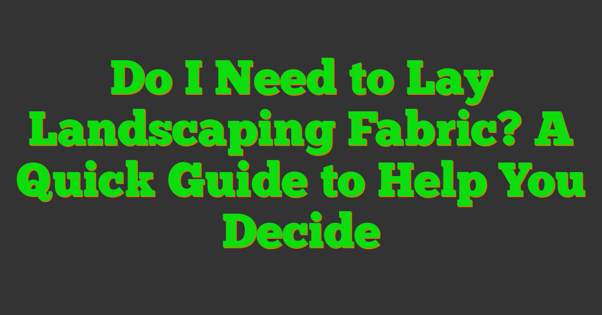 Do I Need to Lay Landscaping Fabric? A Quick Guide to Help You Decide