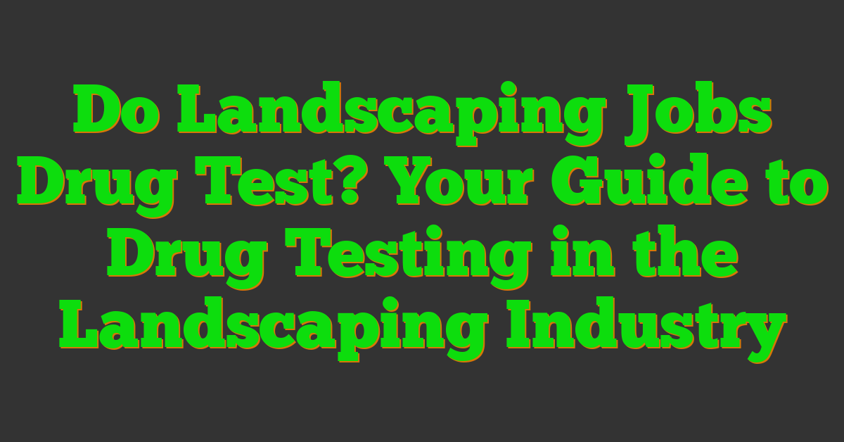 Do Landscaping Jobs Drug Test? Your Guide to Drug Testing in the Landscaping Industry