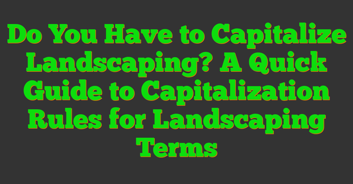 Do You Have to Capitalize Landscaping? A Quick Guide to Capitalization Rules for Landscaping Terms