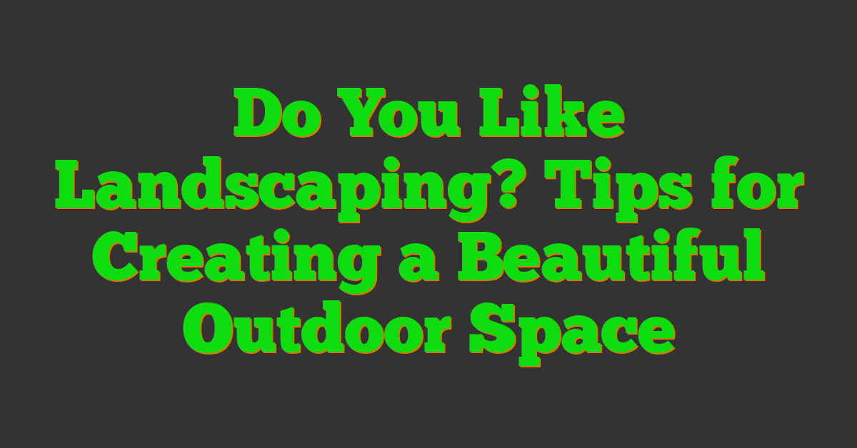 Do You Like Landscaping? Tips for Creating a Beautiful Outdoor Space