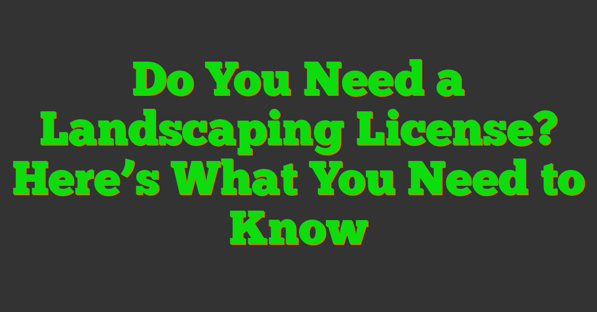 Do You Need a Landscaping License? Here’s What You Need to Know