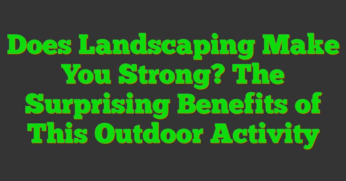 Does Landscaping Make You Strong? The Surprising Benefits of This Outdoor Activity